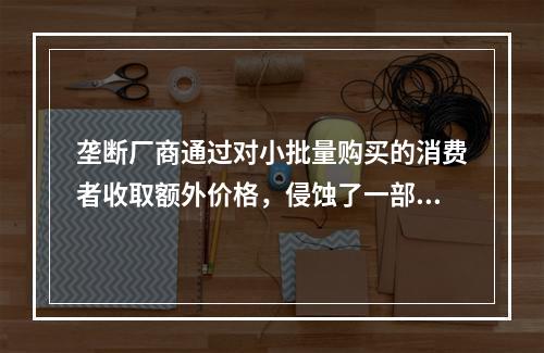 垄断厂商通过对小批量购买的消费者收取额外价格，侵蚀了一部分消