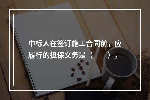 中标人在签订施工合同前，应履行的担保义务是（　　）。