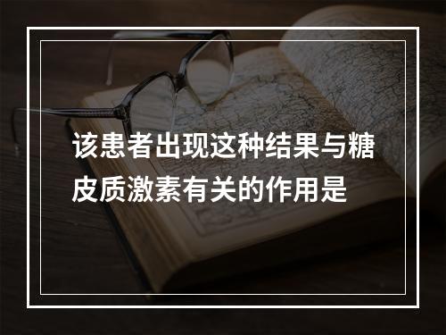 该患者出现这种结果与糖皮质激素有关的作用是