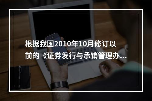 根据我国2010年10月修订以前的《证券发行与承销管理办法》