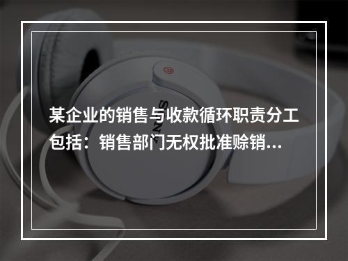 某企业的销售与收款循环职责分工包括：销售部门无权批准赊销；发