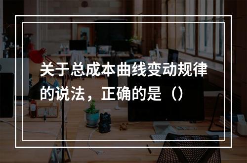 关于总成本曲线变动规律的说法，正确的是（）