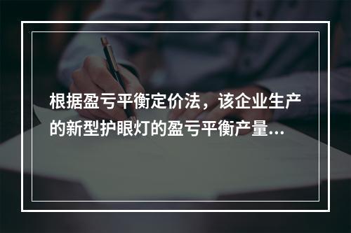 根据盈亏平衡定价法，该企业生产的新型护眼灯的盈亏平衡产量为（