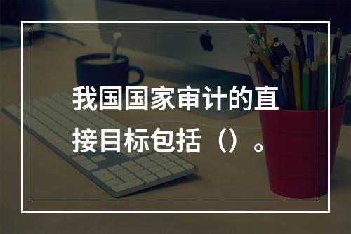 我国国家审计的直接目标包括（）。