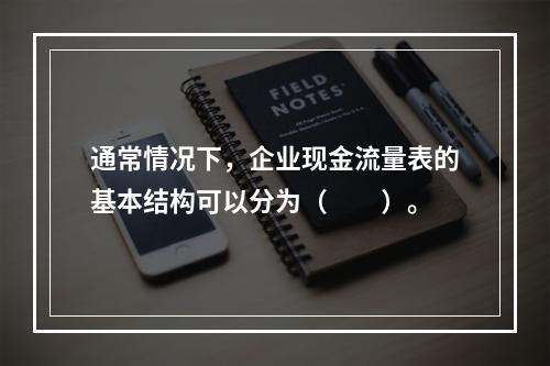 通常情况下，企业现金流量表的基本结构可以分为（　　）。