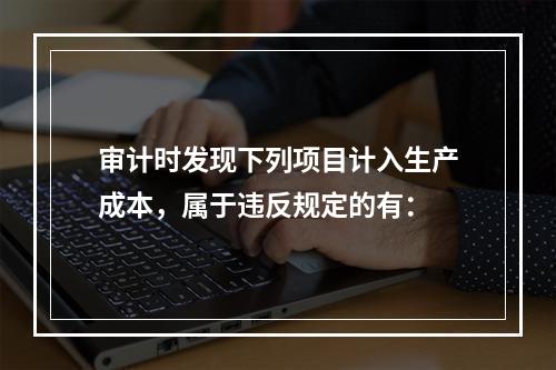 审计时发现下列项目计入生产成本，属于违反规定的有：