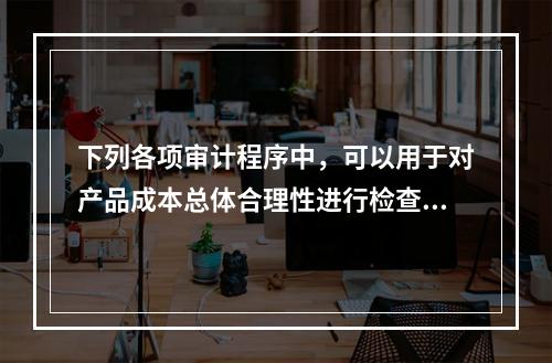 下列各项审计程序中，可以用于对产品成本总体合理性进行检查的有