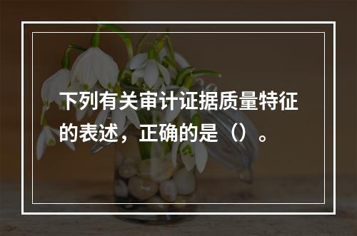 下列有关审计证据质量特征的表述，正确的是（）。