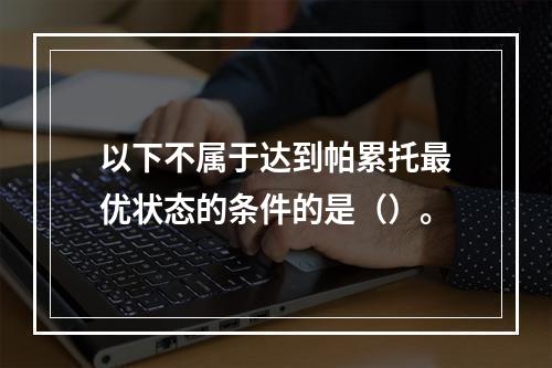 以下不属于达到帕累托最优状态的条件的是（）。