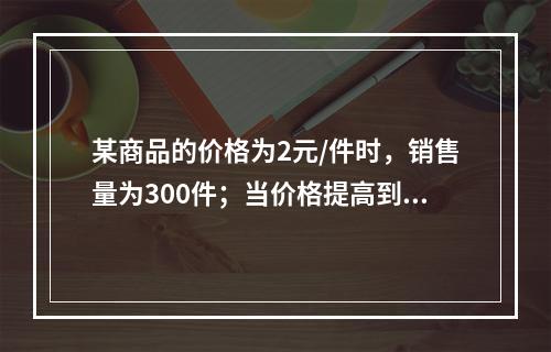 某商品的价格为2元/件时，销售量为300件；当价格提高到4元