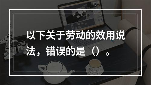 以下关于劳动的效用说法，错误的是（）。