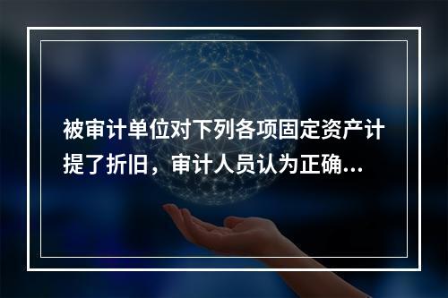 被审计单位对下列各项固定资产计提了折旧，审计人员认为正确的有