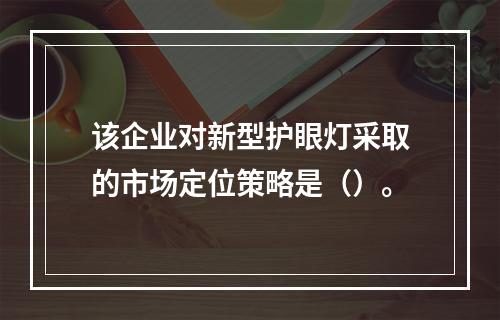 该企业对新型护眼灯采取的市场定位策略是（）。