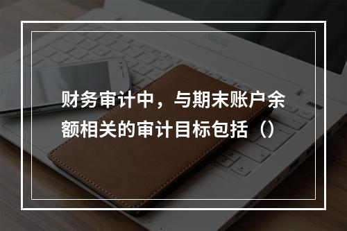 财务审计中，与期末账户余额相关的审计目标包括（）