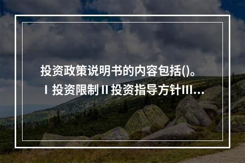 投资政策说明书的内容包括()。Ⅰ投资限制Ⅱ投资指导方针Ⅲ目的