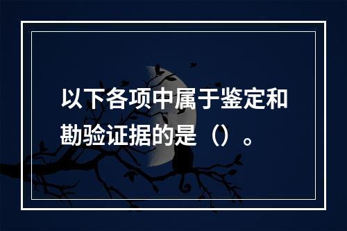 以下各项中属于鉴定和勘验证据的是（）。