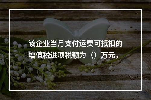 该企业当月支付运费可抵扣的增值税进项税额为（）万元。