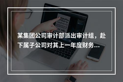 某集团公司审计部派出审计组，赴下属子公司对其上一年度财务收支