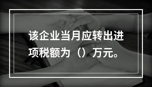 该企业当月应转出进项税额为（）万元。