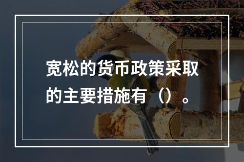 宽松的货币政策采取的主要措施有（）。