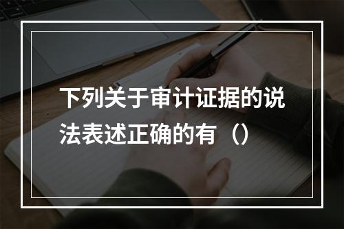 下列关于审计证据的说法表述正确的有（）