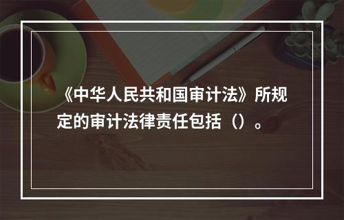 《中华人民共和国审计法》所规定的审计法律责任包括（）。