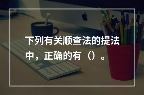 下列有关顺查法的提法中，正确的有（）。