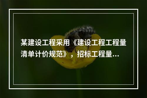 某建设工程采用《建设工程工程量清单计价规范》，招标工程量清单