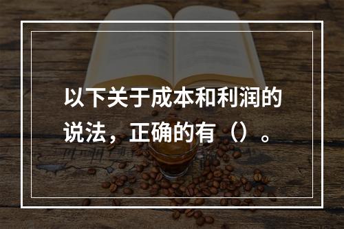 以下关于成本和利润的说法，正确的有（）。