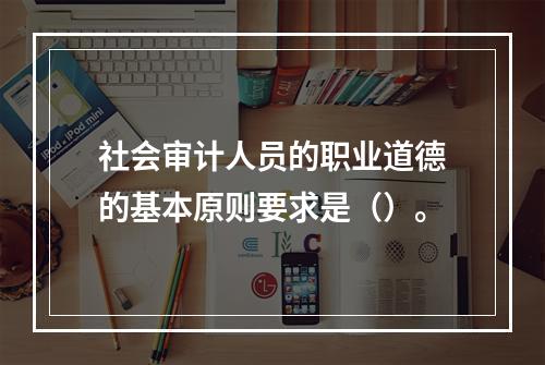 社会审计人员的职业道德的基本原则要求是（）。