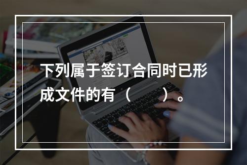 下列属于签订合同时已形成文件的有（　　）。