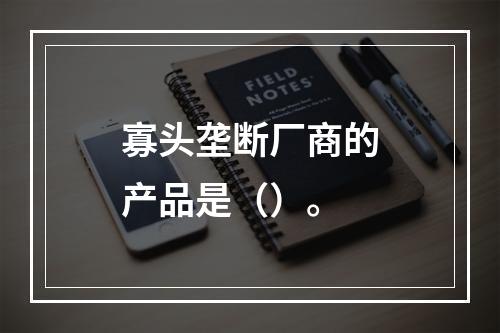 寡头垄断厂商的产品是（）。