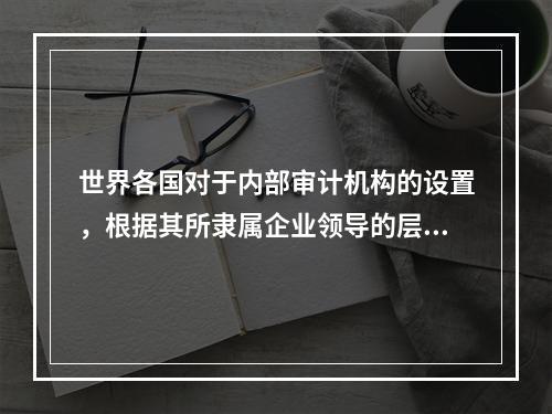 世界各国对于内部审计机构的设置，根据其所隶属企业领导的层次不