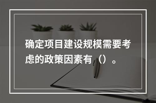 确定项目建设规模需要考虑的政策因素有（）。