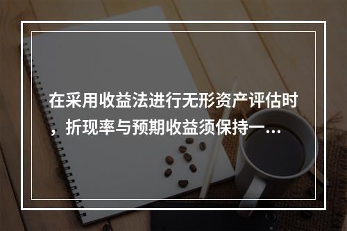 在采用收益法进行无形资产评估时，折现率与预期收益须保持一致的