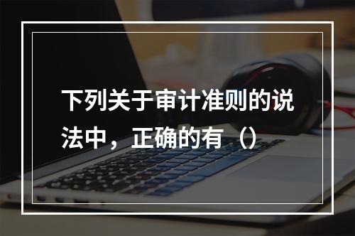 下列关于审计准则的说法中，正确的有（）