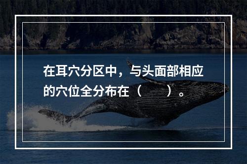 在耳穴分区中，与头面部相应的穴位全分布在（　　）。