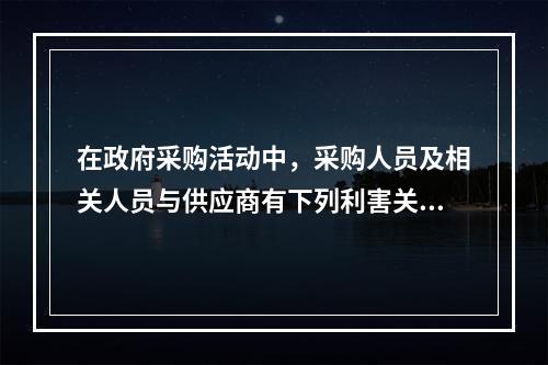 在政府采购活动中，采购人员及相关人员与供应商有下列利害关系中