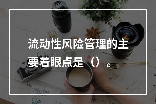 流动性风险管理的主要着眼点是（）。