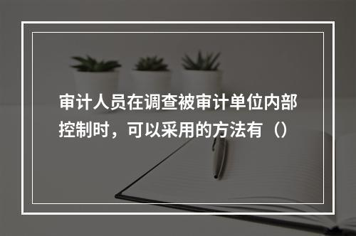 审计人员在调查被审计单位内部控制时，可以采用的方法有（）