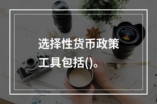 选择性货币政策工具包括()。