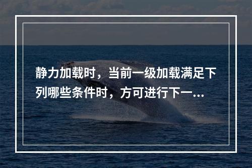 静力加载时，当前一级加载满足下列哪些条件时，方可进行下一级加