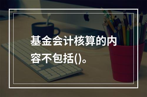 基金会计核算的内容不包括()。