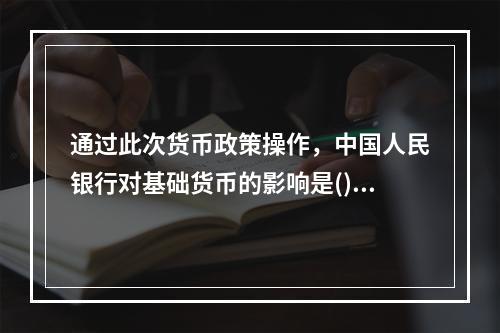 通过此次货币政策操作，中国人民银行对基础货币的影响是()亿元