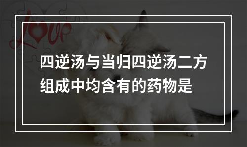 四逆汤与当归四逆汤二方组成中均含有的药物是