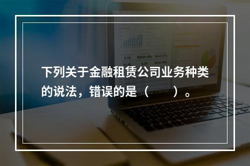 下列关于金融租赁公司业务种类的说法，错误的是（　　）。