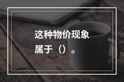 这种物价现象属于（）。