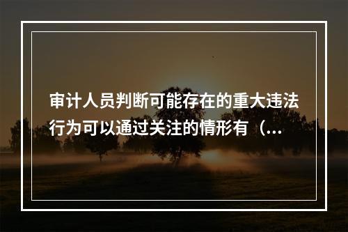 审计人员判断可能存在的重大违法行为可以通过关注的情形有（）。