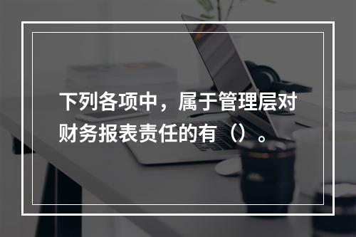 下列各项中，属于管理层对财务报表责任的有（）。