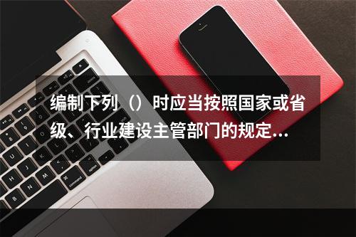 编制下列（）时应当按照国家或省级、行业建设主管部门的规定标准